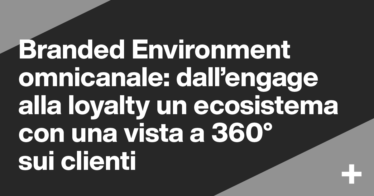 Branded Environment omnicanale: dall’engage alla loyalty un ecosistema con una vista a 360° sui clienti